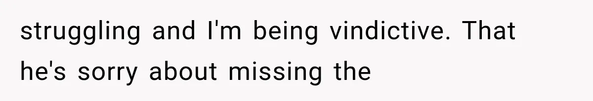 struggling and I'm being vindictive. That he's sorry about missing the