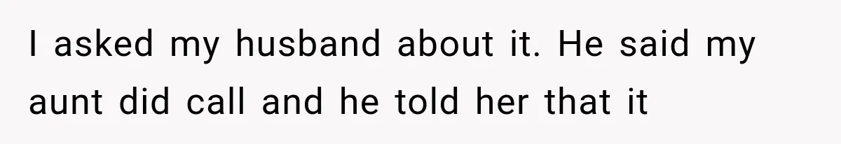I asked my husband about it. He said my aunt did call and he told her that it