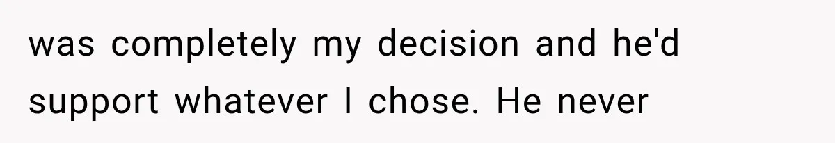 was completely my decision and he'd support whatever I chose. He never