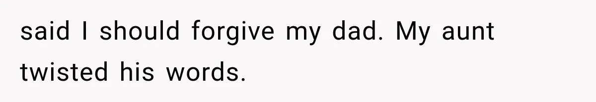 said I should forgive my dad. My aunt twisted his words.