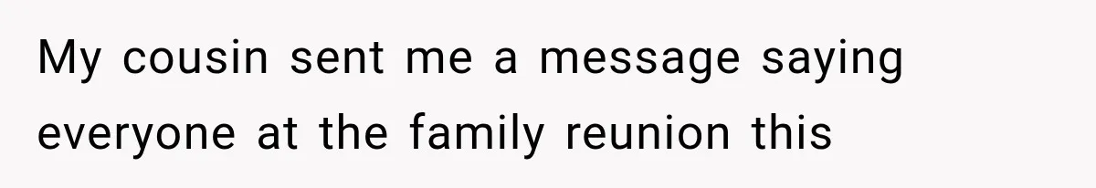 My cousin sent me a message saying everyone at the family reunion this