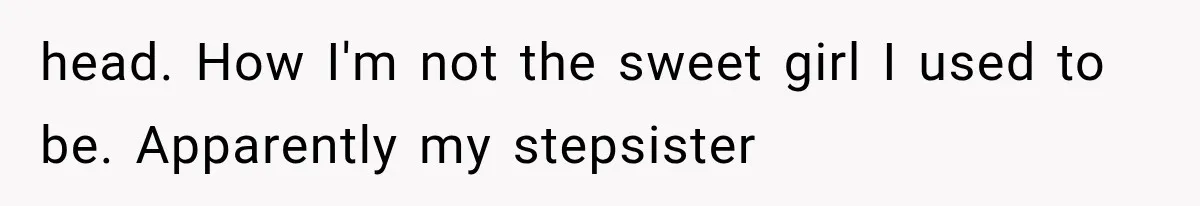head. How I'm not the sweet girl I used to be. Apparently my stepsister