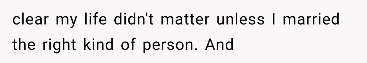 clear my life didn't matter unless I married the right kind of person. And