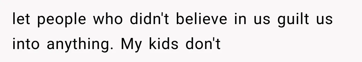 let people who didn't believe in us guilt us into anything. My kids don't