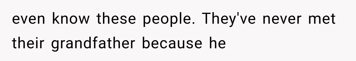 even know these people. They've never met their grandfather because he