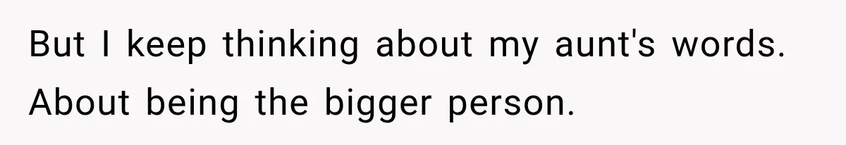 But I keep thinking about my aunt's words. About being the bigger person.