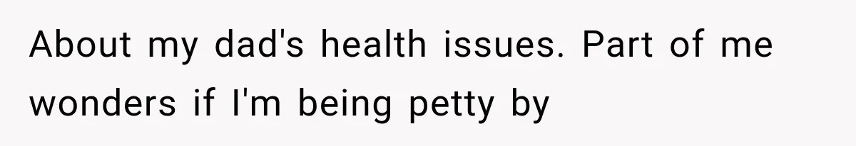 About my dad's health issues. Part of me wonders if I'm being petty by