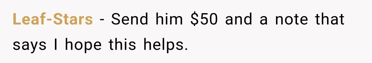 Leaf-Stars − Send him $50 and a note that says I hope this helps.