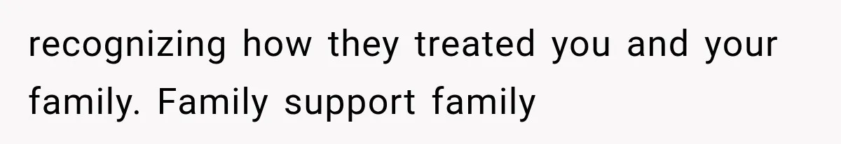recognizing how they treated you and your family. Family support family