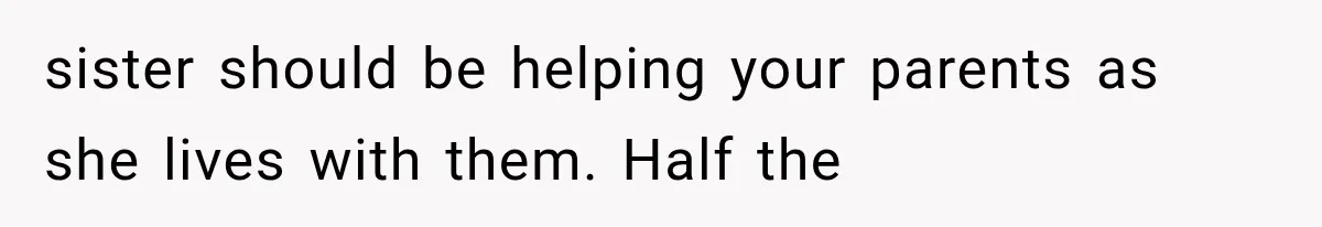 sister should be helping your parents as she lives with them. Half the