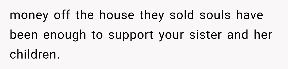 money off the house they sold souls have been enough to support your sister and her children.