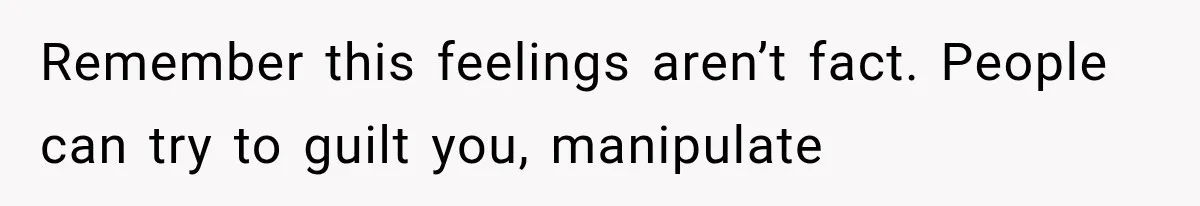 Remember this feelings aren’t fact. People can try to guilt you, manipulate