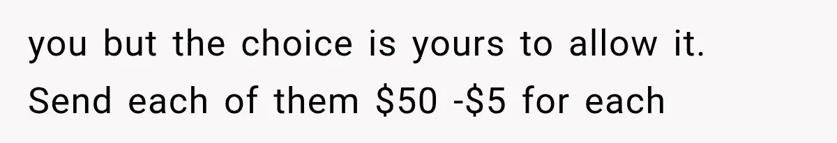 you but the choice is yours to allow it. Send each of them $50 -$5 for each