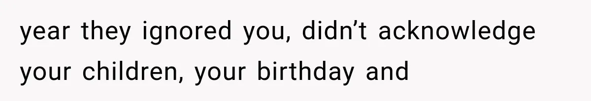 year they ignored you, didn’t acknowledge your children, your birthday and