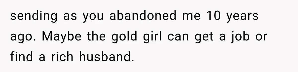 sending as you abandoned me 10 years ago. Maybe the gold girl can get a job or find a rich husband.