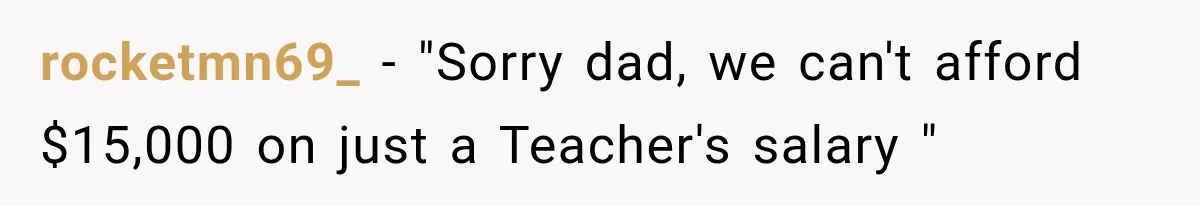 rocketmn69_ − "Sorry dad, we can't afford $15,000 on just a Teacher's salary "