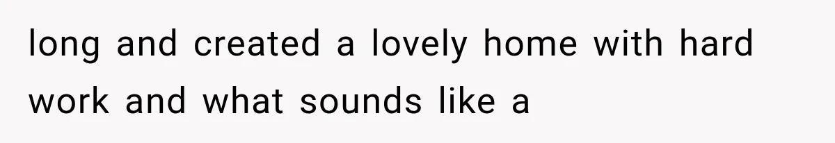 long and created a lovely home with hard work and what sounds like a