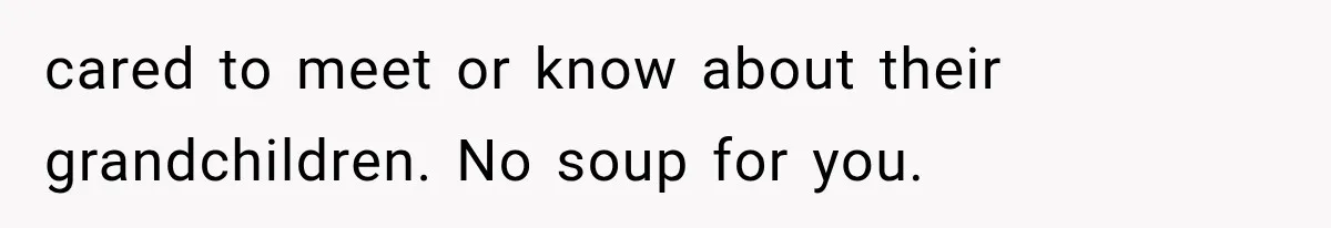 cared to meet or know about their grandchildren. No soup for you.