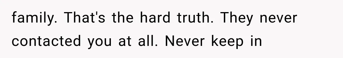 family. That's the hard truth. They never contacted you at all. Never keep in
