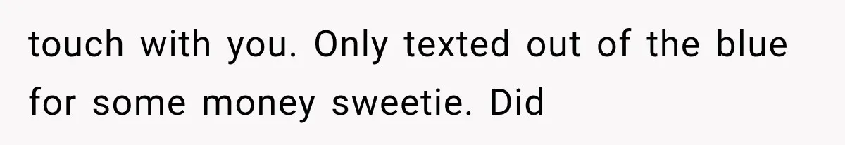 touch with you. Only texted out of the blue for some money sweetie. Did
