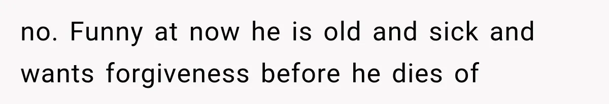 no. Funny at now he is old and sick and wants forgiveness before he dies of