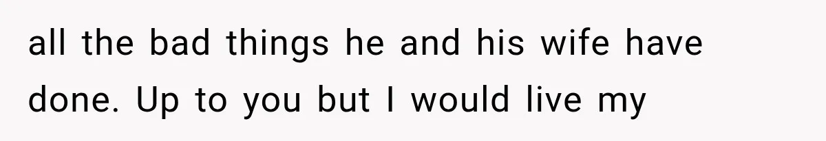 all the bad things he and his wife have done. Up to you but I would live my