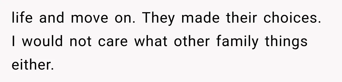 life and move on. They made their choices. I would not care what other family things either.