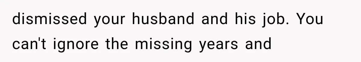 dismissed your husband and his job. You can't ignore the missing years and