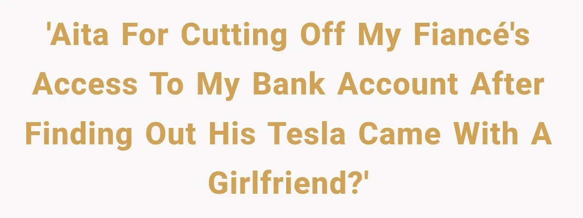 'AITA for cutting off my fiancé's access to my bank account after finding out his Tesla came with a girlfriend?'