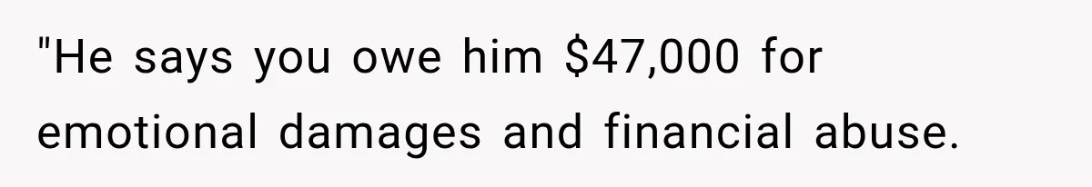 "He says you owe him $47,000 for emotional damages and financial abuse.