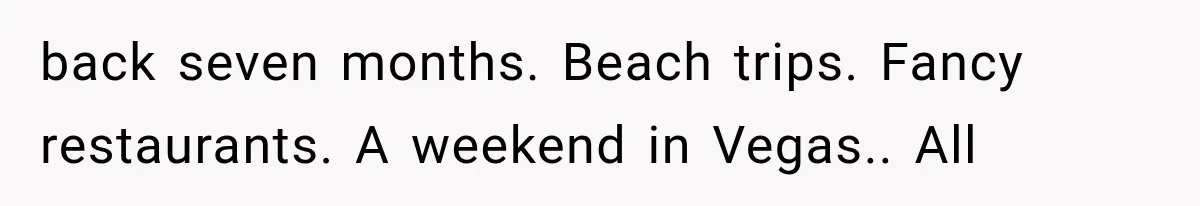 back seven months. Beach trips. Fancy restaurants. A weekend in Vegas.. All