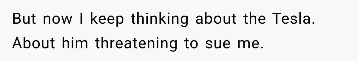 But now I keep thinking about the Tesla. About him threatening to sue me.