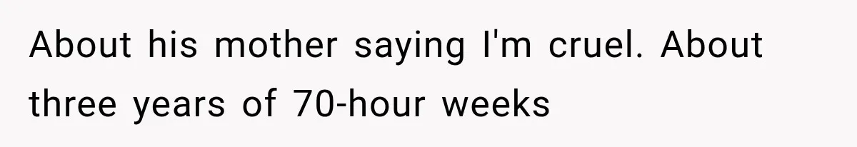 About his mother saying I'm cruel. About three years of 70-hour weeks