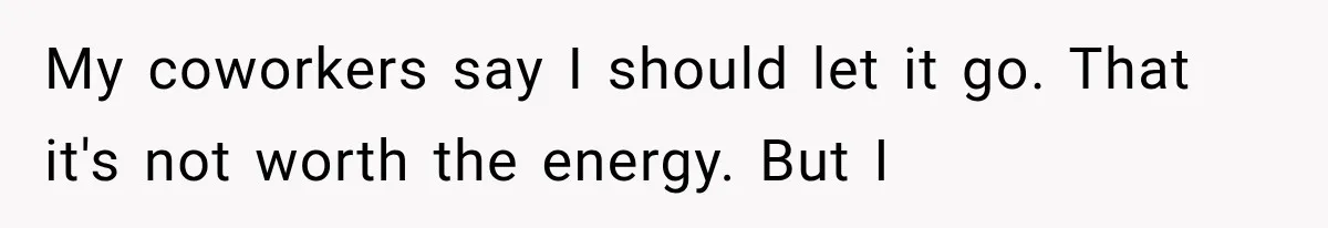 My coworkers say I should let it go. That it's not worth the energy. But I
