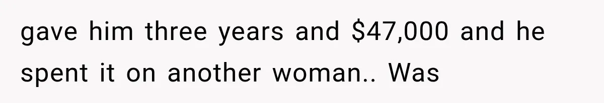 gave him three years and $47,000 and he spent it on another woman.. Was