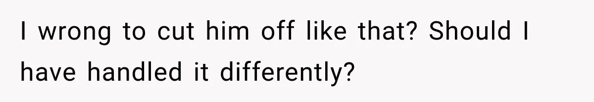 I wrong to cut him off like that? Should I have handled it differently?