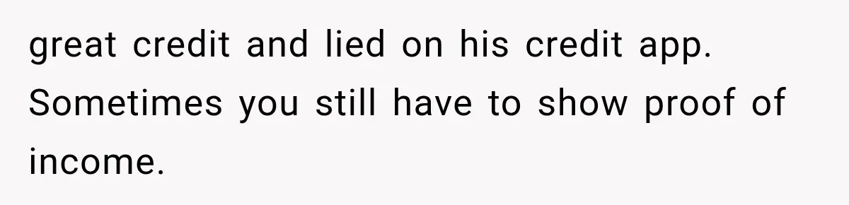 great credit and lied on his credit app. Sometimes you still have to show proof of income.