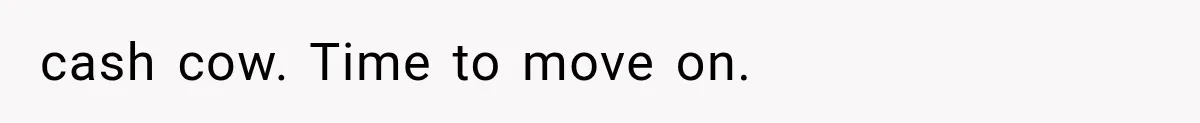 cash cow. Time to move on.
