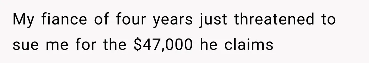 My fiance of four years just threatened to sue me for the $47,000 he claims