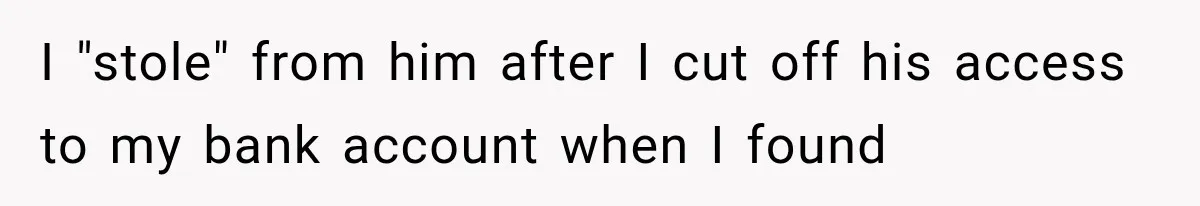 I "stole" from him after I cut off his access to my bank account when I found