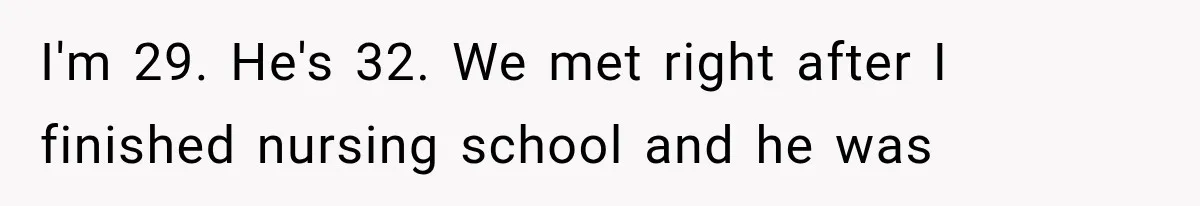 I'm 29. He's 32. We met right after I finished nursing school and he was