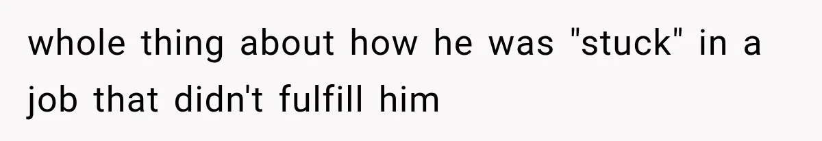 whole thing about how he was "stuck" in a job that didn't fulfill him
