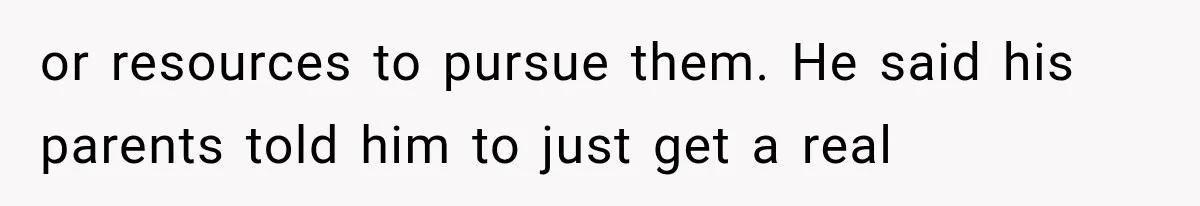 or resources to pursue them. He said his parents told him to just get a real