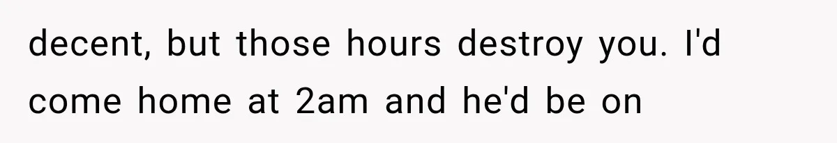 decent, but those hours destroy you. I'd come home at 2am and he'd be on