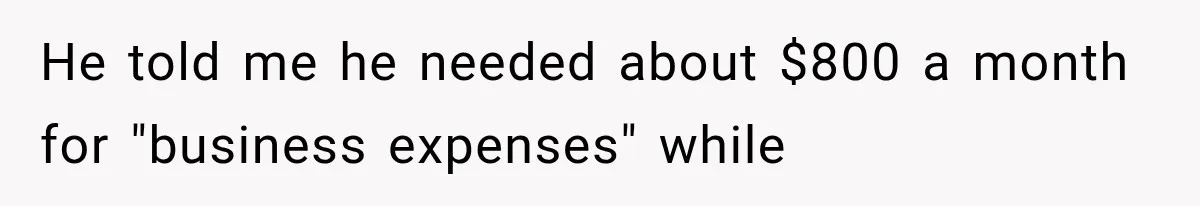 He told me he needed about $800 a month for "business expenses" while