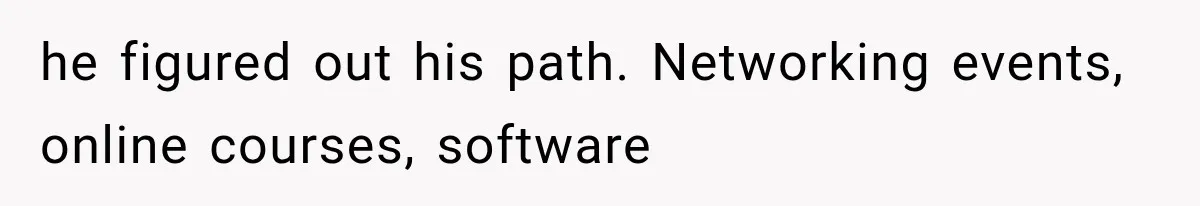 he figured out his path. Networking events, online courses, software