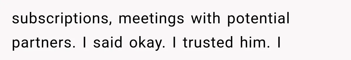 subscriptions, meetings with potential partners. I said okay. I trusted him. I