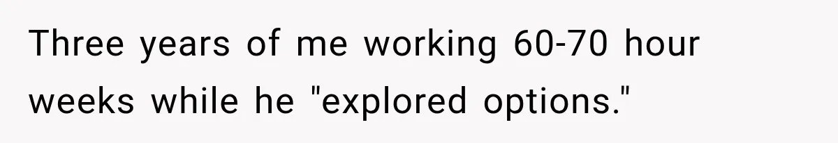 Three years of me working 60-70 hour weeks while he "explored options."