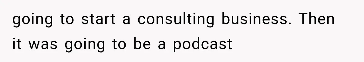 going to start a consulting business. Then it was going to be a podcast