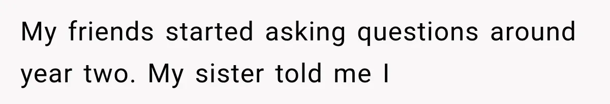 My friends started asking questions around year two. My sister told me I
